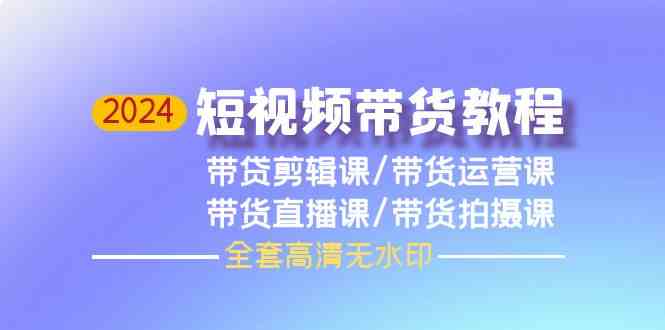 2024短视频带货全套教程，剪辑+运营+直播+拍摄，高清无码！-安索博客网