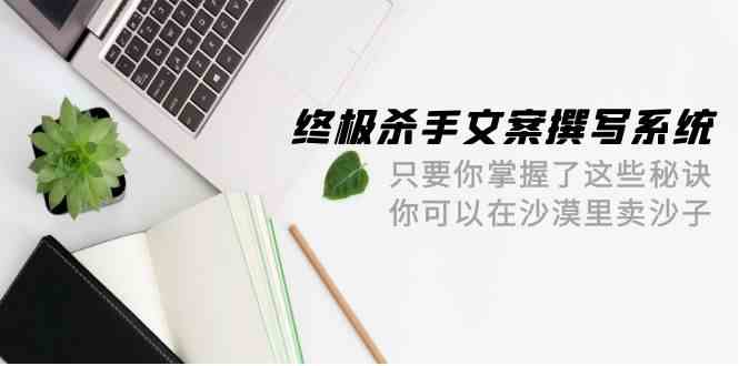 （9928期）终极杀手文案撰写系统：掌握这些秘诀，沙漠里也能把沙子卖出去！- 42节-安索博客网