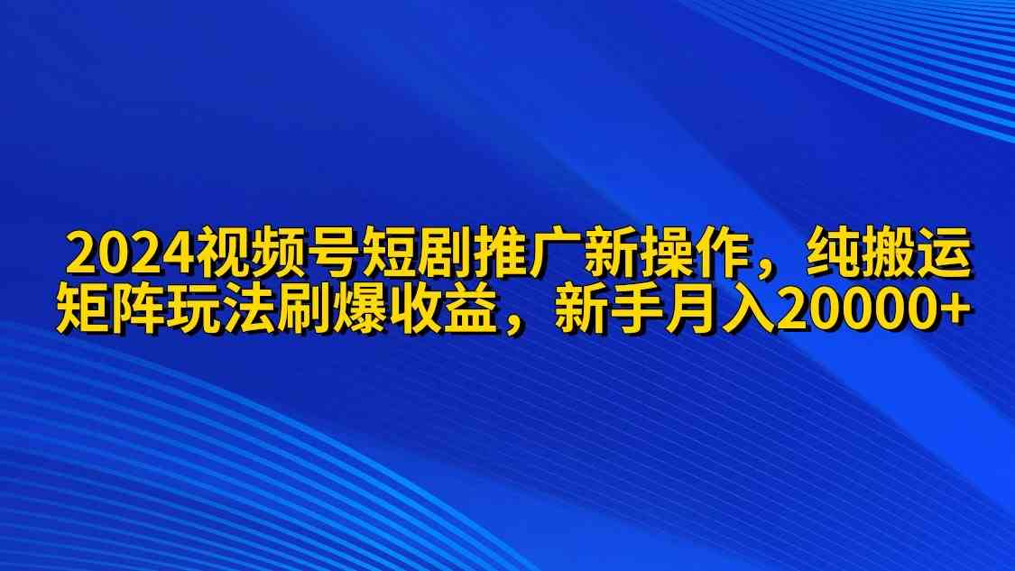 2024视频号短剧推广新玩法 纯搬运+矩阵连爆打法 小白也能月入2万-安索博客网