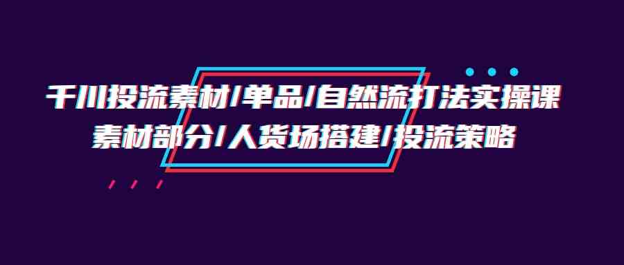 千川投流/素材/自然流实战班来啦！素材、人货场、投流策略全都有-安索博客网