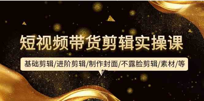 短视频带货剪辑实战课：从基础到进阶，搞定封面、不露脸剪辑和素材-安索博客网