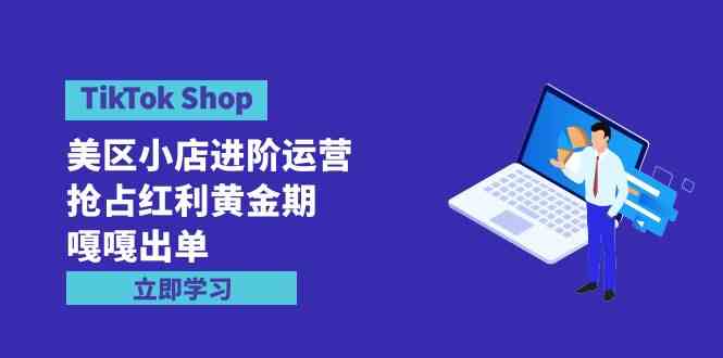 TikTok Shop美区小店进阶运营，轻松抓住红利期，出单到手软（7节课）-安索博客网