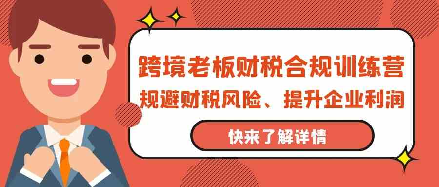 （9838期）跨境老板的财税合规训练营，避开财税坑，利润翻倍-安索博客网