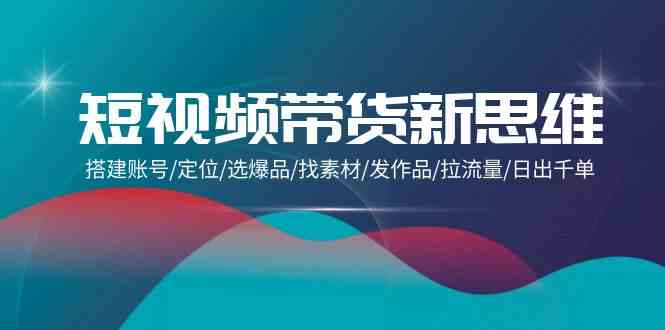 （9837期）短视频带货新玩法：账号搭建/定位/选爆款/找素材/发视频/拉流量/日销千单-安索博客网