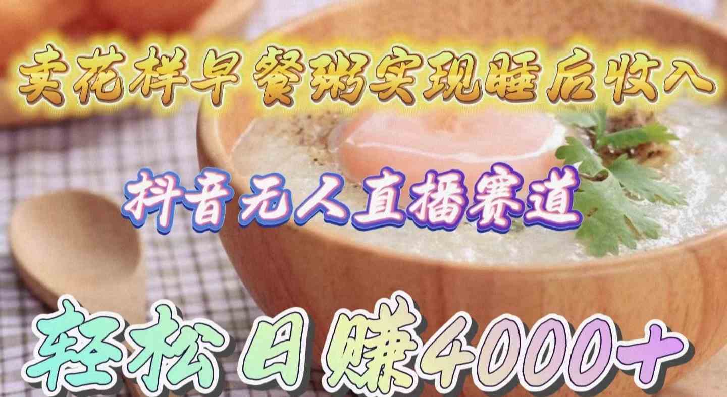 卖花样早餐粥，躺着也能赚钱！抖音无人直播新玩法，每天轻松赚4000+-安索博客网