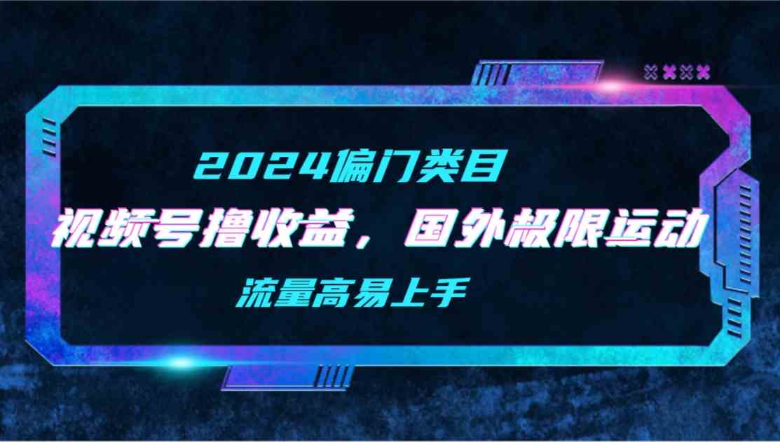 【2024偏门项目】视频号搬国外极限运动视频，赚收益超简单，流量大上手快-安索博客网