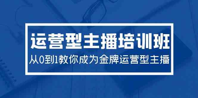 2024运营型主播培训班：从0到1带你把账号做起来，变身金牌运营型主播（29节）-安索博客网