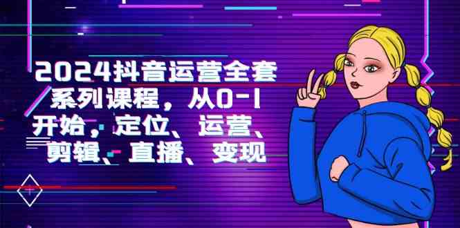 （9770期）2024抖音运营全套课程，从0到1手把手教你：定位、运营、剪辑、直播、变现-安索博客网