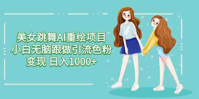 （9750期）美女跳舞AI重绘项目 小白跟着做就能引流色粉变现 每天赚1000+-安索博客网