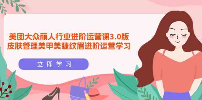 （9740期）美团大众-丽人行业 进阶运营课3.0版，皮肤管理、美甲美睫、纹眉进阶运营学习-安索博客网