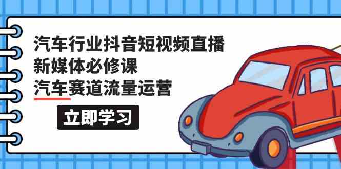 汽车抖音直播新媒体必修课：118节课带你玩转汽车赛道流量运营-安索博客网