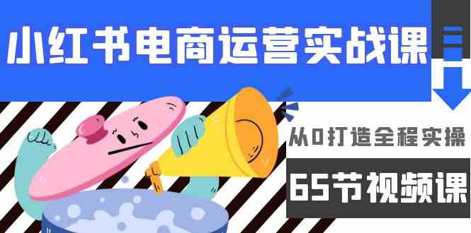 小红书电商运营实战课，从0到1全程实操（65节视频课）-安索博客网