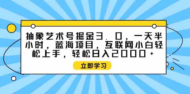 （9711期）抽象艺术号掘金3.0，每天半小时，蓝海项目，小白也能轻松上手，超简单-安索博客网